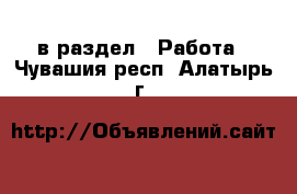  в раздел : Работа . Чувашия респ.,Алатырь г.